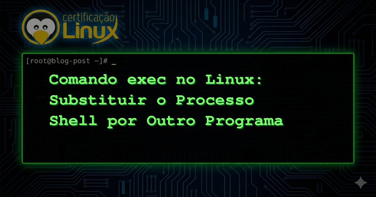 Comando exec no Linux: Substituir o Processo Shell por Outro Programa